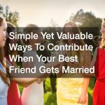 Simple Yet Valuable Ways To Contribute When Your Best Friend Gets Married