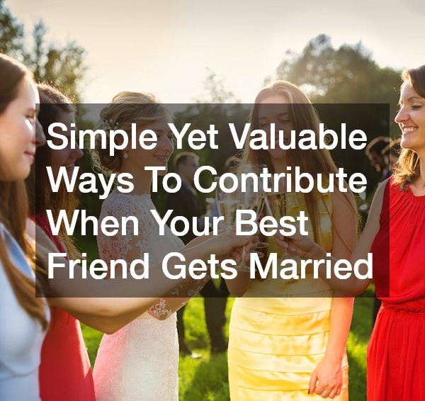 Simple Yet Valuable Ways To Contribute When Your Best Friend Gets Married